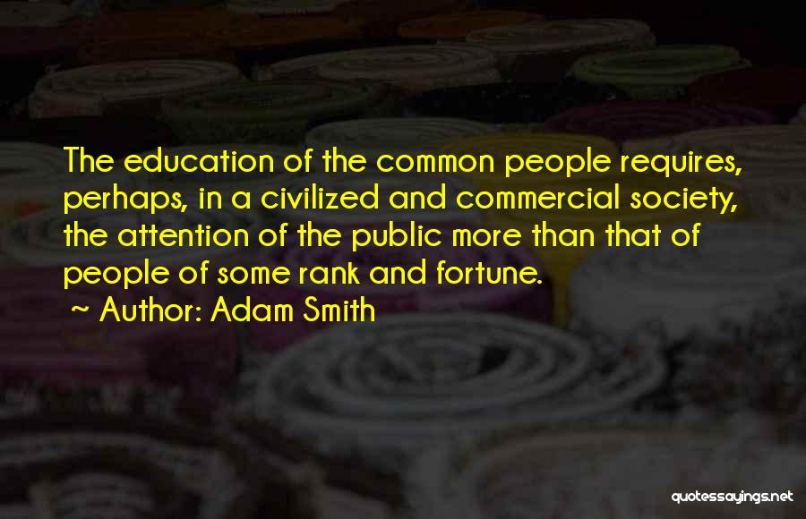 Adam Smith Quotes: The Education Of The Common People Requires, Perhaps, In A Civilized And Commercial Society, The Attention Of The Public More