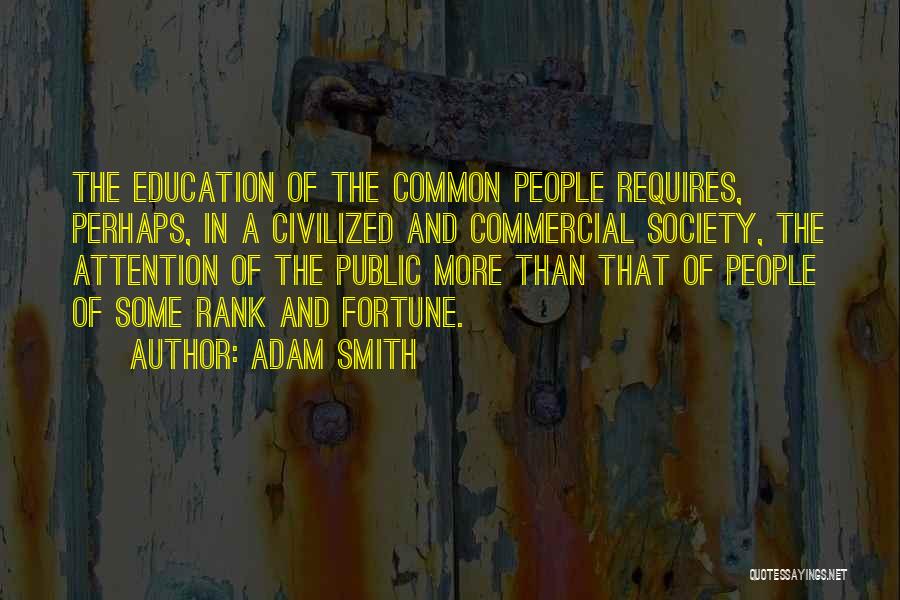 Adam Smith Quotes: The Education Of The Common People Requires, Perhaps, In A Civilized And Commercial Society, The Attention Of The Public More