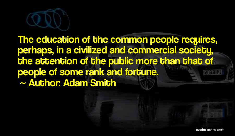 Adam Smith Quotes: The Education Of The Common People Requires, Perhaps, In A Civilized And Commercial Society, The Attention Of The Public More