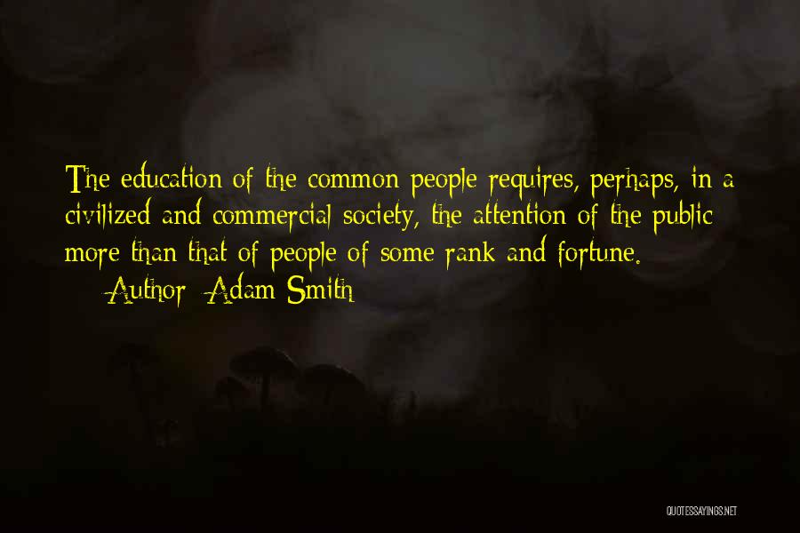 Adam Smith Quotes: The Education Of The Common People Requires, Perhaps, In A Civilized And Commercial Society, The Attention Of The Public More