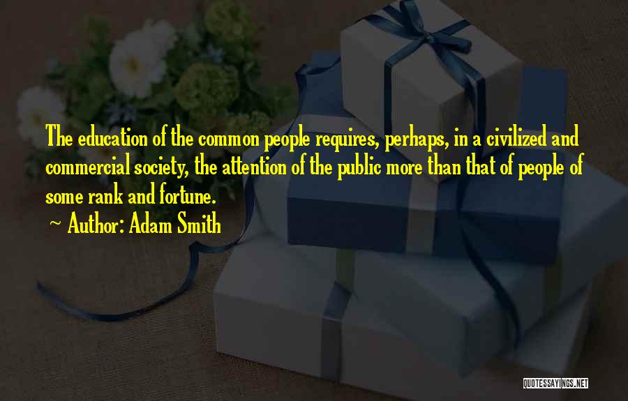 Adam Smith Quotes: The Education Of The Common People Requires, Perhaps, In A Civilized And Commercial Society, The Attention Of The Public More