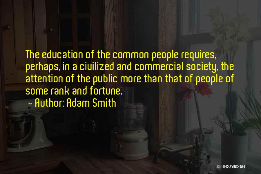 Adam Smith Quotes: The Education Of The Common People Requires, Perhaps, In A Civilized And Commercial Society, The Attention Of The Public More