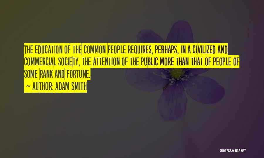 Adam Smith Quotes: The Education Of The Common People Requires, Perhaps, In A Civilized And Commercial Society, The Attention Of The Public More