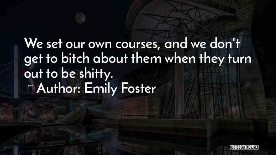 Emily Foster Quotes: We Set Our Own Courses, And We Don't Get To Bitch About Them When They Turn Out To Be Shitty.