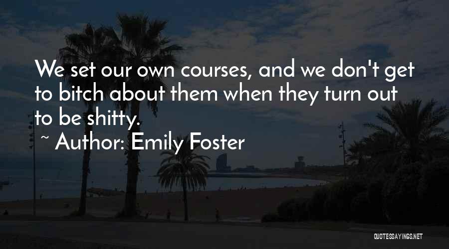 Emily Foster Quotes: We Set Our Own Courses, And We Don't Get To Bitch About Them When They Turn Out To Be Shitty.