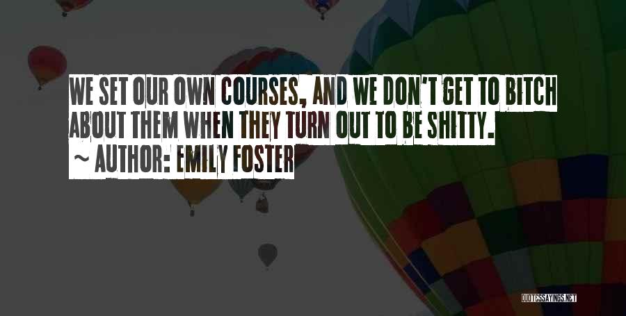 Emily Foster Quotes: We Set Our Own Courses, And We Don't Get To Bitch About Them When They Turn Out To Be Shitty.