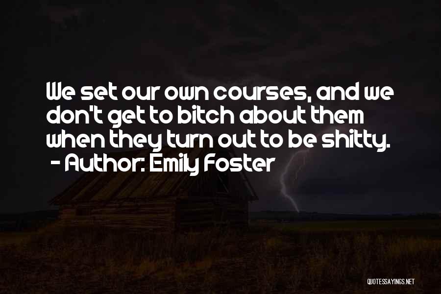 Emily Foster Quotes: We Set Our Own Courses, And We Don't Get To Bitch About Them When They Turn Out To Be Shitty.