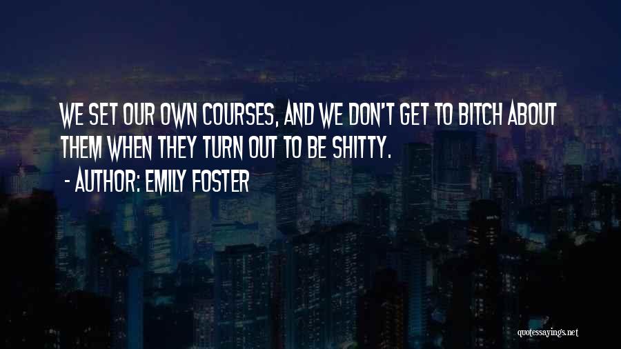 Emily Foster Quotes: We Set Our Own Courses, And We Don't Get To Bitch About Them When They Turn Out To Be Shitty.