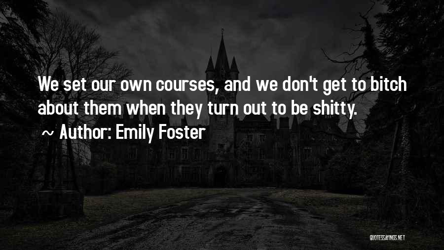 Emily Foster Quotes: We Set Our Own Courses, And We Don't Get To Bitch About Them When They Turn Out To Be Shitty.