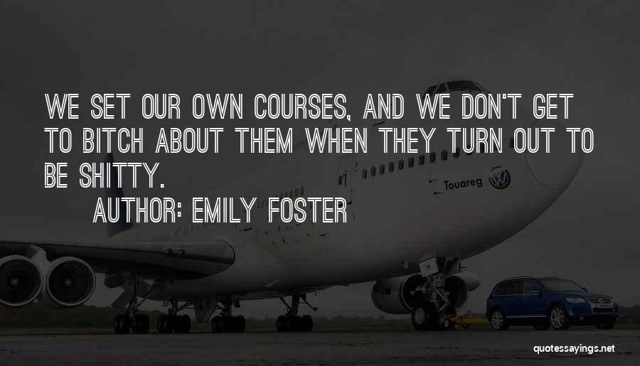 Emily Foster Quotes: We Set Our Own Courses, And We Don't Get To Bitch About Them When They Turn Out To Be Shitty.
