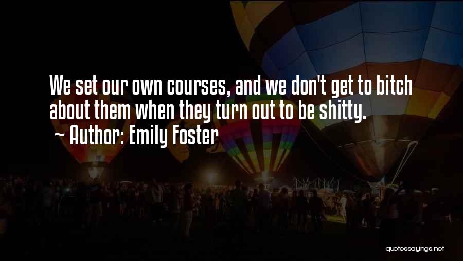 Emily Foster Quotes: We Set Our Own Courses, And We Don't Get To Bitch About Them When They Turn Out To Be Shitty.