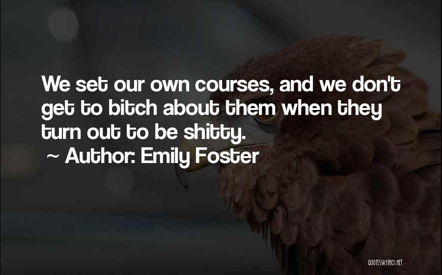 Emily Foster Quotes: We Set Our Own Courses, And We Don't Get To Bitch About Them When They Turn Out To Be Shitty.