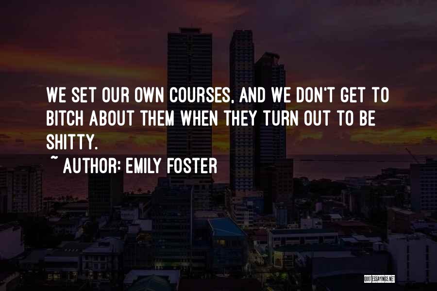 Emily Foster Quotes: We Set Our Own Courses, And We Don't Get To Bitch About Them When They Turn Out To Be Shitty.