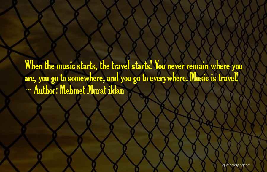Mehmet Murat Ildan Quotes: When The Music Starts, The Travel Starts! You Never Remain Where You Are, You Go To Somewhere, And You Go