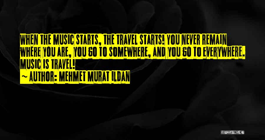 Mehmet Murat Ildan Quotes: When The Music Starts, The Travel Starts! You Never Remain Where You Are, You Go To Somewhere, And You Go