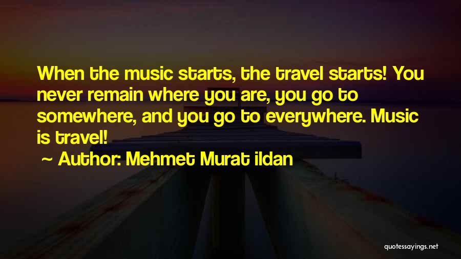Mehmet Murat Ildan Quotes: When The Music Starts, The Travel Starts! You Never Remain Where You Are, You Go To Somewhere, And You Go