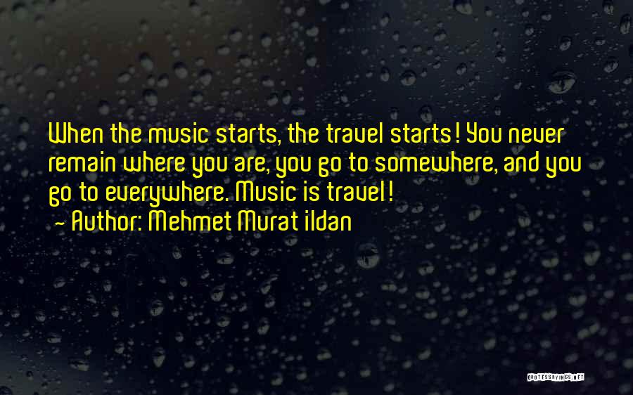Mehmet Murat Ildan Quotes: When The Music Starts, The Travel Starts! You Never Remain Where You Are, You Go To Somewhere, And You Go