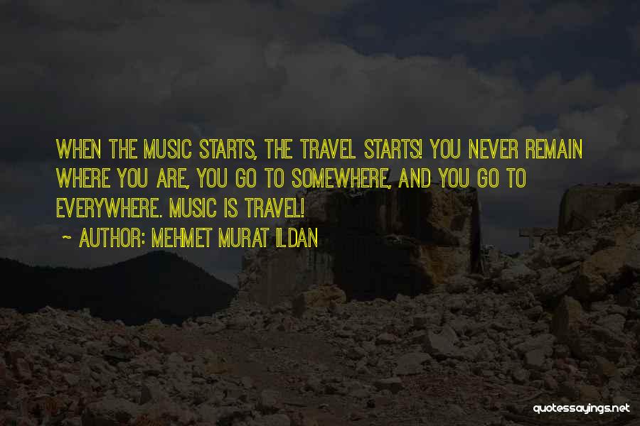 Mehmet Murat Ildan Quotes: When The Music Starts, The Travel Starts! You Never Remain Where You Are, You Go To Somewhere, And You Go