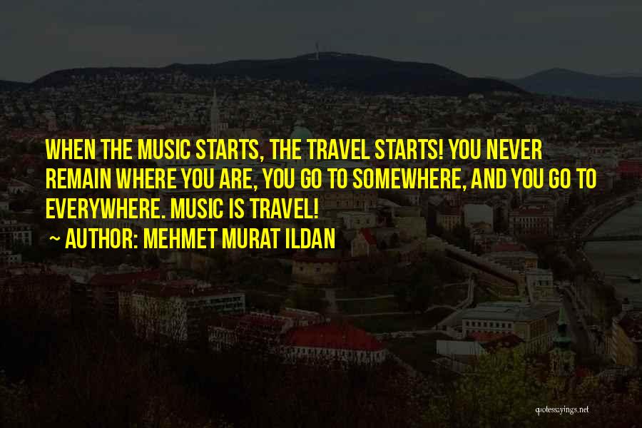 Mehmet Murat Ildan Quotes: When The Music Starts, The Travel Starts! You Never Remain Where You Are, You Go To Somewhere, And You Go