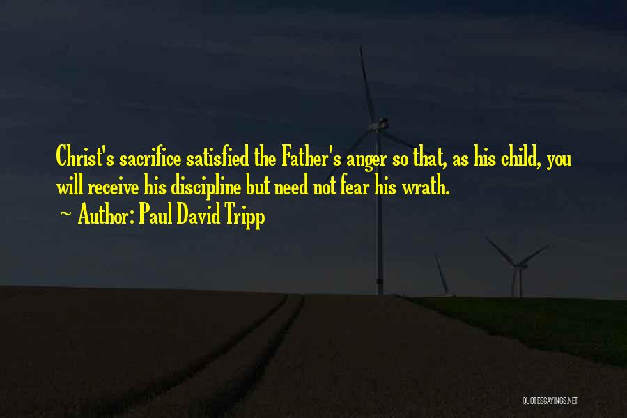 Paul David Tripp Quotes: Christ's Sacrifice Satisfied The Father's Anger So That, As His Child, You Will Receive His Discipline But Need Not Fear