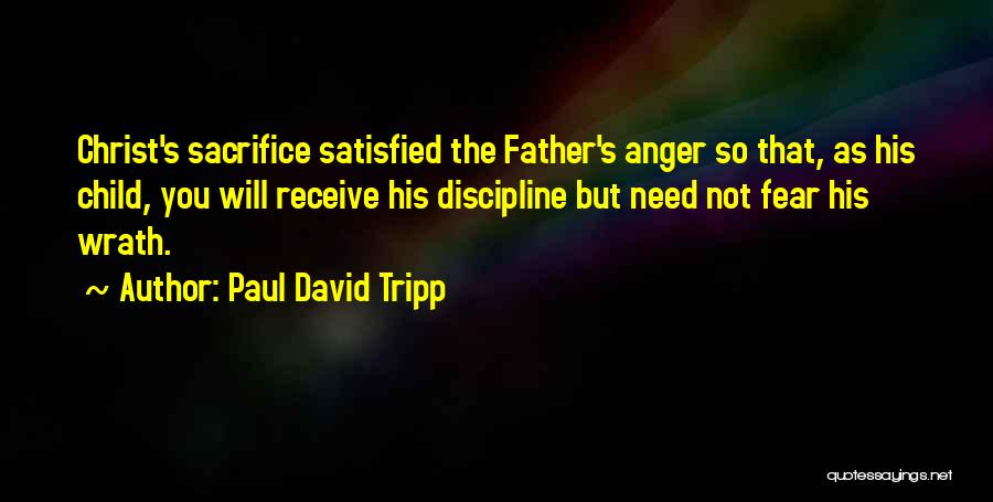 Paul David Tripp Quotes: Christ's Sacrifice Satisfied The Father's Anger So That, As His Child, You Will Receive His Discipline But Need Not Fear