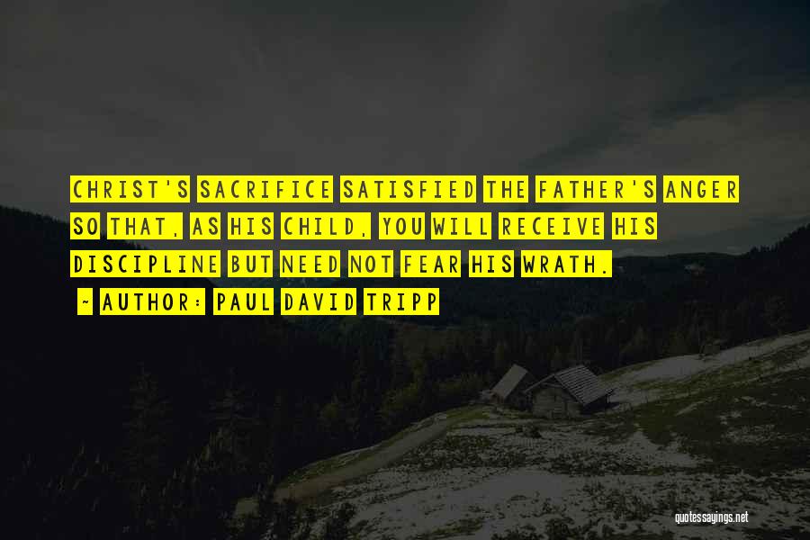 Paul David Tripp Quotes: Christ's Sacrifice Satisfied The Father's Anger So That, As His Child, You Will Receive His Discipline But Need Not Fear