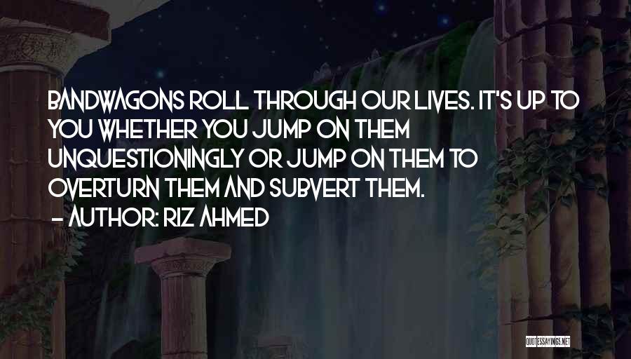 Riz Ahmed Quotes: Bandwagons Roll Through Our Lives. It's Up To You Whether You Jump On Them Unquestioningly Or Jump On Them To