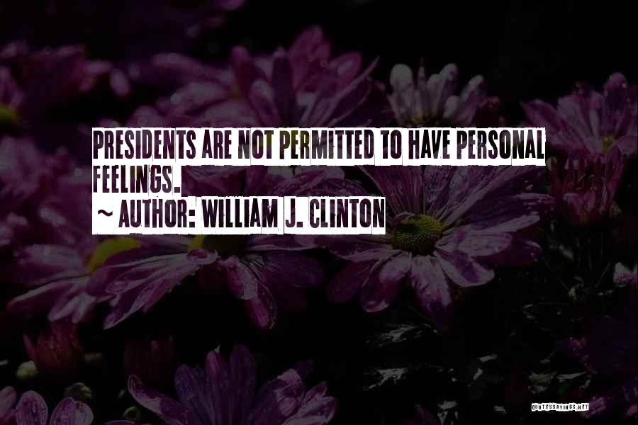 William J. Clinton Quotes: Presidents Are Not Permitted To Have Personal Feelings.