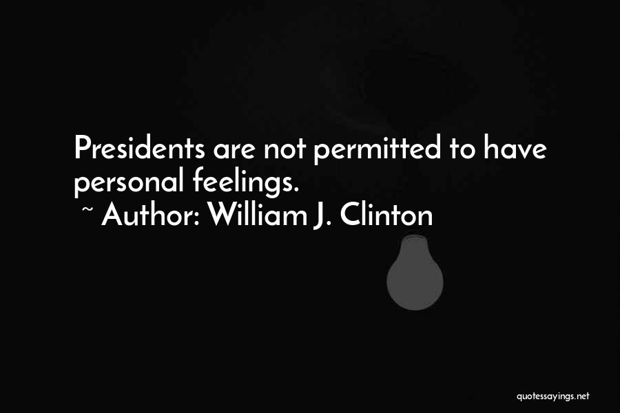 William J. Clinton Quotes: Presidents Are Not Permitted To Have Personal Feelings.