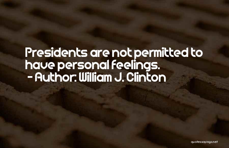 William J. Clinton Quotes: Presidents Are Not Permitted To Have Personal Feelings.