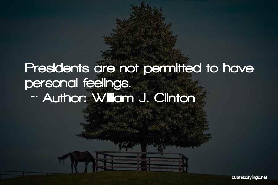 William J. Clinton Quotes: Presidents Are Not Permitted To Have Personal Feelings.