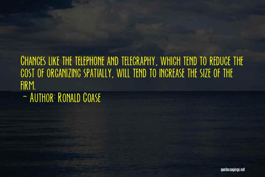 Ronald Coase Quotes: Changes Like The Telephone And Telegraphy, Which Tend To Reduce The Cost Of Organizing Spatially, Will Tend To Increase The