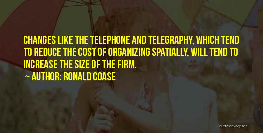 Ronald Coase Quotes: Changes Like The Telephone And Telegraphy, Which Tend To Reduce The Cost Of Organizing Spatially, Will Tend To Increase The