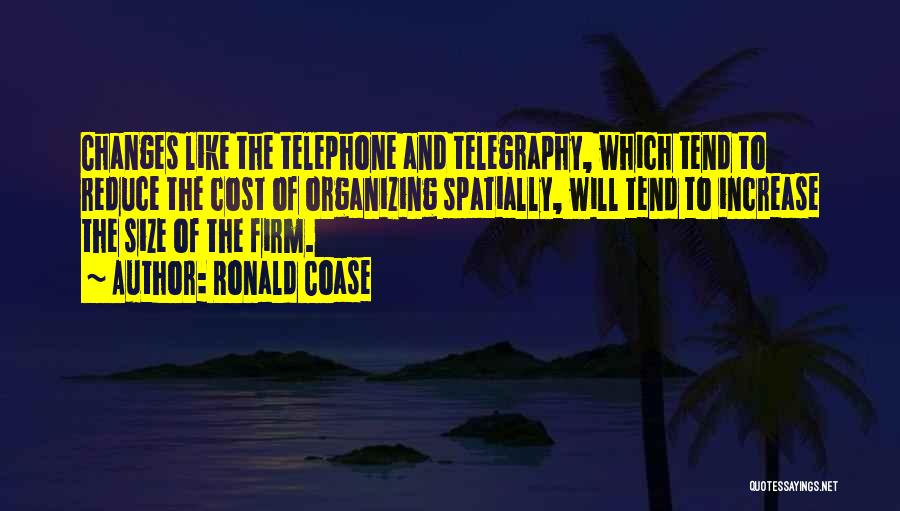 Ronald Coase Quotes: Changes Like The Telephone And Telegraphy, Which Tend To Reduce The Cost Of Organizing Spatially, Will Tend To Increase The