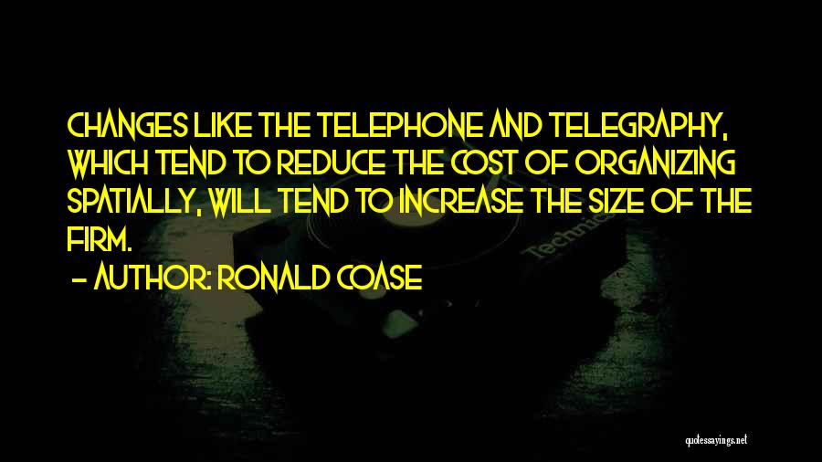 Ronald Coase Quotes: Changes Like The Telephone And Telegraphy, Which Tend To Reduce The Cost Of Organizing Spatially, Will Tend To Increase The