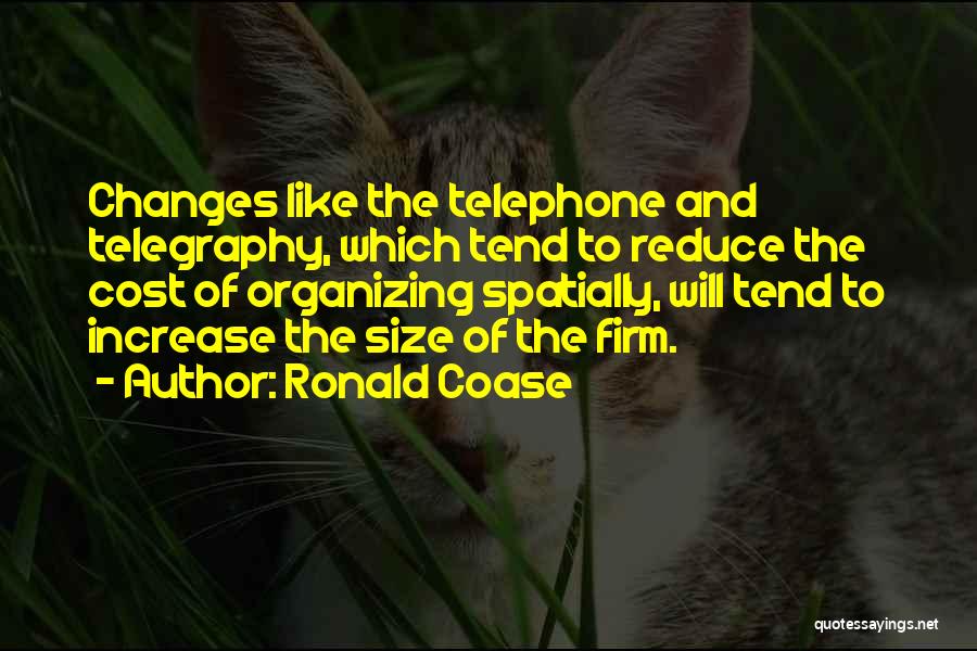 Ronald Coase Quotes: Changes Like The Telephone And Telegraphy, Which Tend To Reduce The Cost Of Organizing Spatially, Will Tend To Increase The