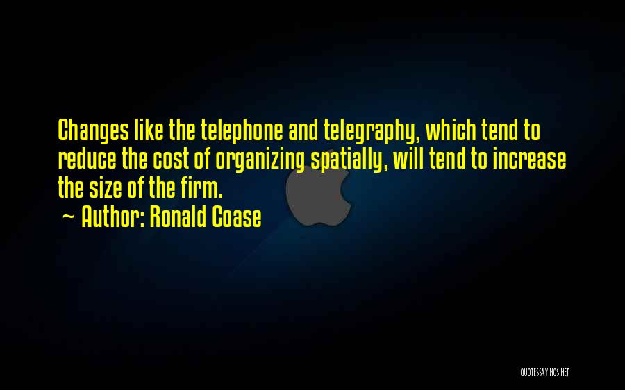 Ronald Coase Quotes: Changes Like The Telephone And Telegraphy, Which Tend To Reduce The Cost Of Organizing Spatially, Will Tend To Increase The