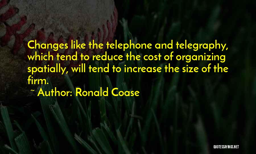 Ronald Coase Quotes: Changes Like The Telephone And Telegraphy, Which Tend To Reduce The Cost Of Organizing Spatially, Will Tend To Increase The