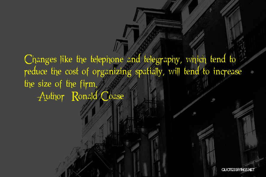 Ronald Coase Quotes: Changes Like The Telephone And Telegraphy, Which Tend To Reduce The Cost Of Organizing Spatially, Will Tend To Increase The