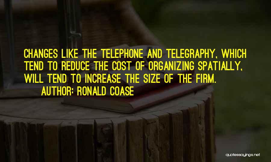 Ronald Coase Quotes: Changes Like The Telephone And Telegraphy, Which Tend To Reduce The Cost Of Organizing Spatially, Will Tend To Increase The