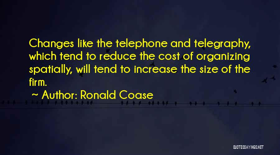 Ronald Coase Quotes: Changes Like The Telephone And Telegraphy, Which Tend To Reduce The Cost Of Organizing Spatially, Will Tend To Increase The