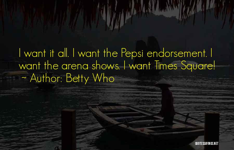 Betty Who Quotes: I Want It All. I Want The Pepsi Endorsement. I Want The Arena Shows. I Want Times Square!
