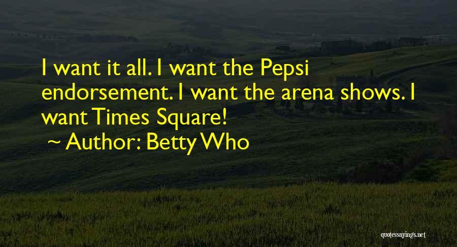 Betty Who Quotes: I Want It All. I Want The Pepsi Endorsement. I Want The Arena Shows. I Want Times Square!