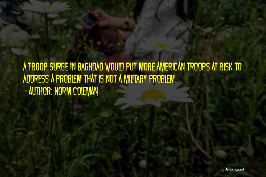 Norm Coleman Quotes: A Troop Surge In Baghdad Would Put More American Troops At Risk To Address A Problem That Is Not A