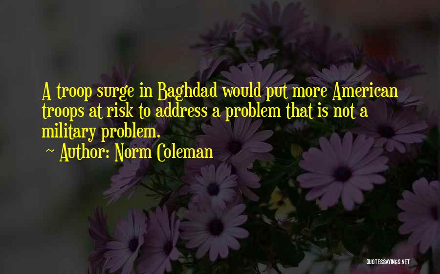 Norm Coleman Quotes: A Troop Surge In Baghdad Would Put More American Troops At Risk To Address A Problem That Is Not A