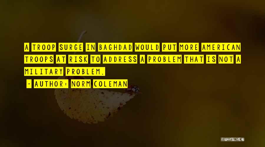 Norm Coleman Quotes: A Troop Surge In Baghdad Would Put More American Troops At Risk To Address A Problem That Is Not A