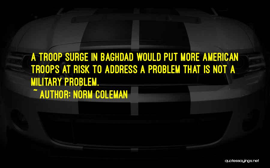 Norm Coleman Quotes: A Troop Surge In Baghdad Would Put More American Troops At Risk To Address A Problem That Is Not A