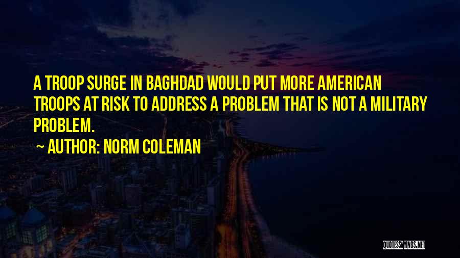 Norm Coleman Quotes: A Troop Surge In Baghdad Would Put More American Troops At Risk To Address A Problem That Is Not A
