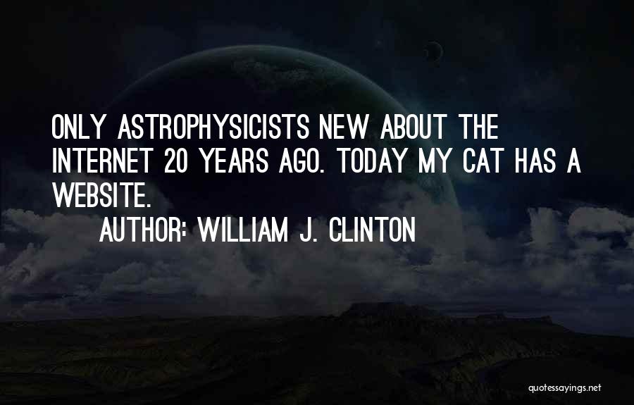 William J. Clinton Quotes: Only Astrophysicists New About The Internet 20 Years Ago. Today My Cat Has A Website.