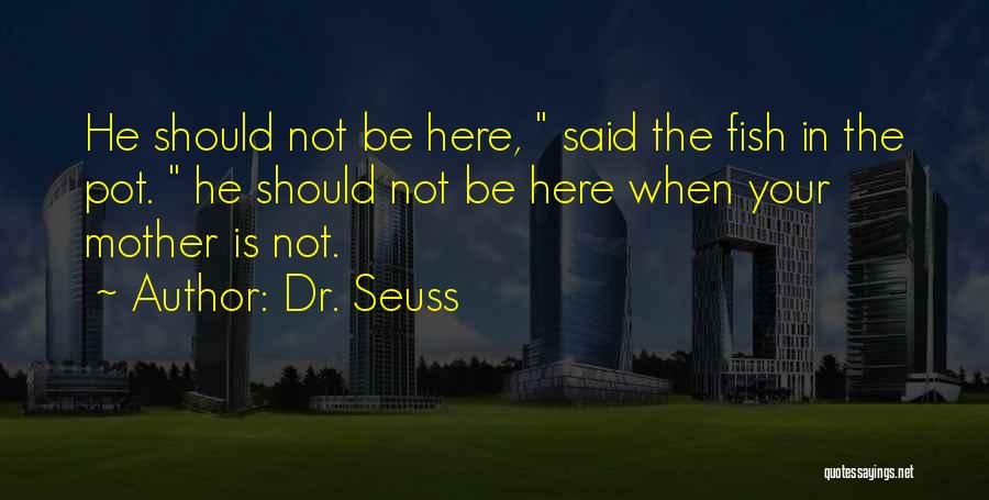 Dr. Seuss Quotes: He Should Not Be Here, Said The Fish In The Pot. He Should Not Be Here When Your Mother Is